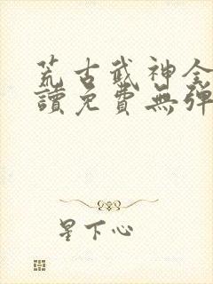 荒古武神全文阅读免费无弹窗