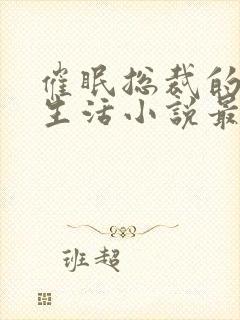 催眠总裁的幸福生活小说最新章节