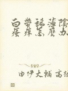 白带稀薄阴道内瘙痒怎么办