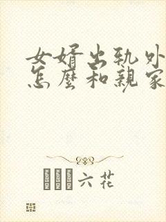 女婿出轨外母娘怎么和亲家沟通:边界