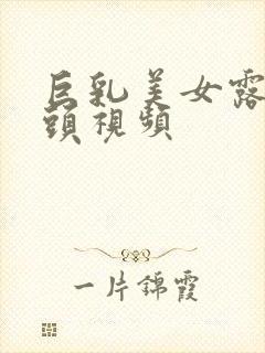 巨乳美女露出奶头视频