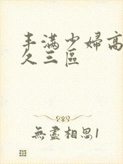 丰满少妇高潮久久三区