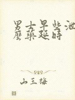 男士早些泄吃什么药延时