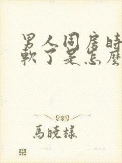 男人同房时中途软了是怎么回事