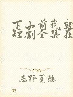 下山前我就无敌短剧全集在线观看