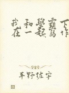 我和学霸下面连在一起写作业小说