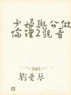 少妇与公做了夜伦理2观看