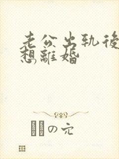 老公出轨后妻子想离婚