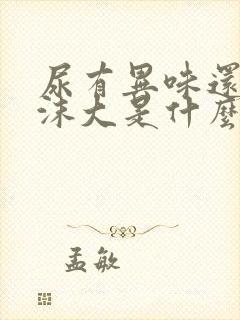 尿有异味还有泡沫大是什么原因