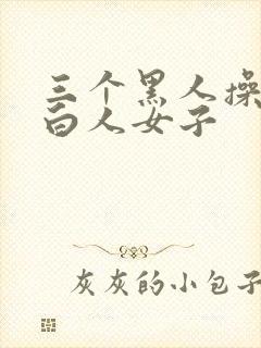 三个黑人操一个白人女子