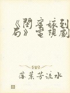 《闺蜜嫁到大结局》电视剧免费观看