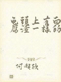 龟头上有白色豆腐渣一样的东西怎么治疗