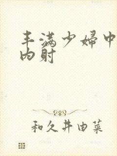 丰满少妇中出被内射