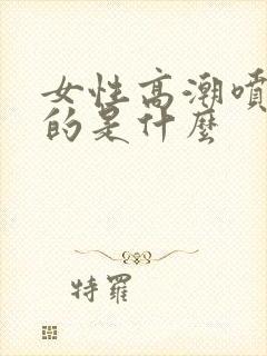 女性高潮喷水喷的是什么