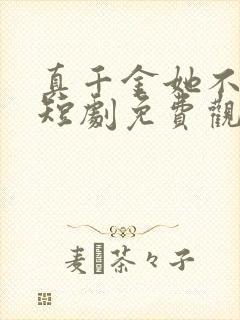 真千金她不好惹短剧免费观看全集