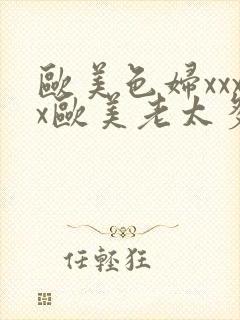 欧美色妇xxxx欧美老太多毛xxxx