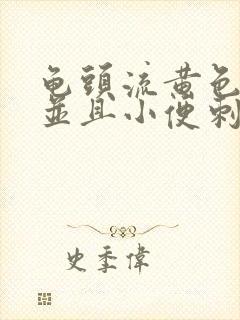 龟头流黄色液体并且小便刺痛