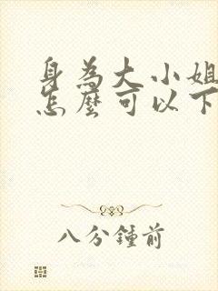 身为大小姐的我怎么可以下跪免费观看