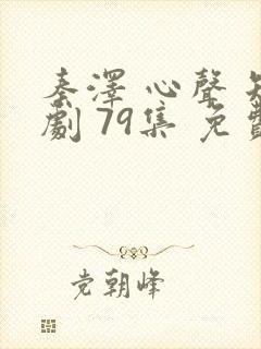 秦泽 心声 短剧 79集 免费观看