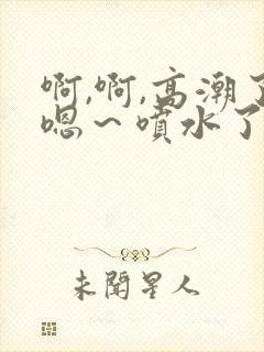 啊,啊,高潮了嗯～喷水了视频