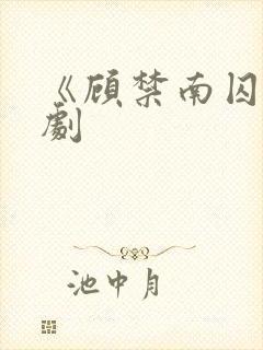 《顾禁南囚》短剧