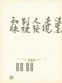 和别人老婆聊暧昧被发现怎么办