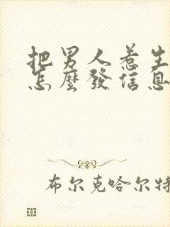 把男人惹生气了怎么发信息哄他