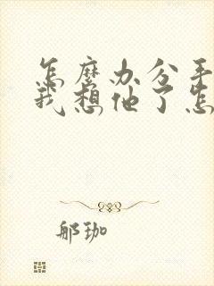 怎么办分手了.我想他了怎么办