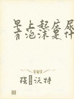 早上起床尿很黄有泡沫是什么原因