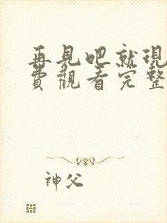 再见吧就现在免费观看完整版高清