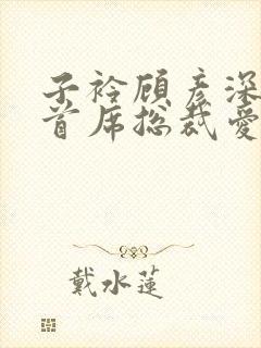 子衿顾彦深小说首席总裁爱你入骨