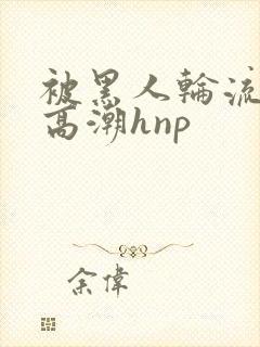 被黑人轮流操到高潮hnp