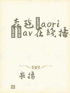森毪玨aoriおりav在线播放
