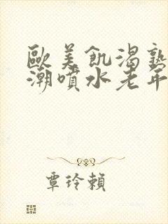 欧美饥渴熟妇高潮喷水老年人