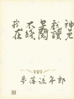 我不是戏神小说在线阅读免费全文