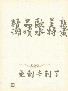 精品欧美熟妇高潮喷水特黄