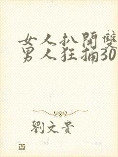 女人扒开双腿让男人狂捅30分钟