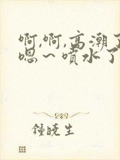 啊,啊,高潮了嗯～喷水了在线观看