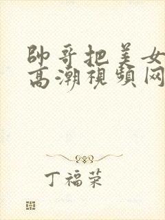 帅哥把美女操到高潮视频网站在线看