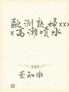 欧洲熟妇xxxx高潮喷水