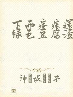 下面瘙痒还有黄绿色豆腐渣一样的分泌物