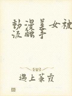 动漫美女被到爽流触手