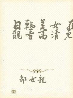 日韩美女 在线观看高清免费