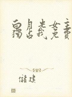 白月光女主总想独占我免费下拉