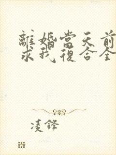 离婚当天前夫跪求我复合全文免费阅读