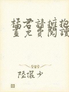 橘君请拥抱我漫画免费阅读 漫画