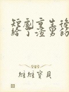 短剧重生后我嫁给了渣男的死对头