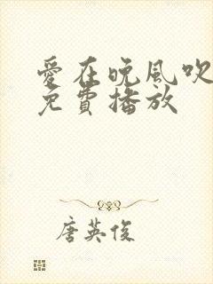 爱在晚风吹短剧免费播放