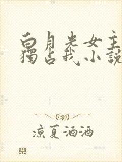 白月光女主总想独占我小说免费