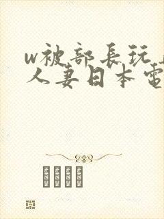 w被部长玩弄的人妻日本电影